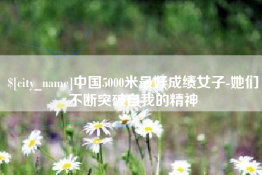 武汉中国5000米最好成绩女子-她们不断突破自我的精神