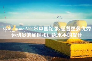 武汉5000米中国纪录-随着更多优秀运动员的涌现和训练水平的提升
