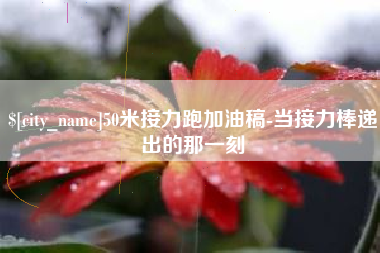 武汉50米接力跑加油稿-当接力棒递出的那一刻