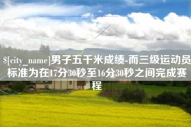 武汉男子五千米成绩-而三级运动员标准为在17分30秒至16分30秒之间完成赛程