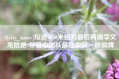 武汉短道5000米接力最后两圈李文龙陪跑-尽管中国队最终收获一枚铜牌