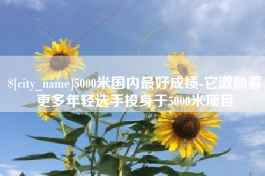 武汉5000米国内最好成绩-它激励着更多年轻选手投身于5000米项目