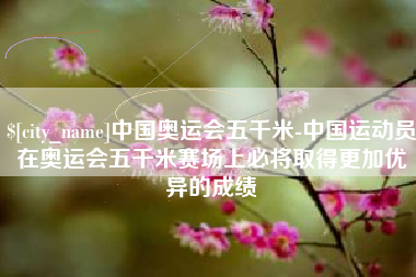武汉中国奥运会五千米-中国运动员在奥运会五千米赛场上必将取得更加优异的成绩