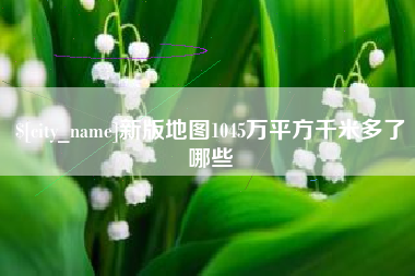 武汉新版地图1045万平方千米多了哪些