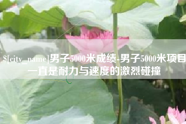 武汉男子5000米成绩-男子5000米项目一直是耐力与速度的激烈碰撞