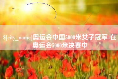 武汉奥运会中国5000米女子冠军-在奥运会5000米决赛中