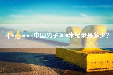武汉中国男子5000米纪录是多少？