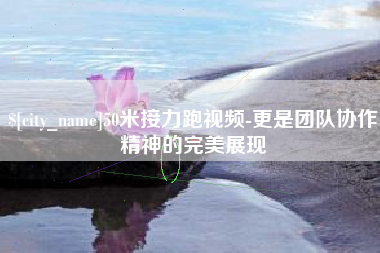 武汉50米接力跑视频-更是团队协作精神的完美展现