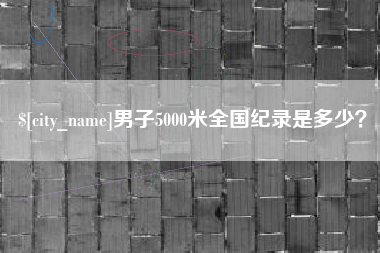 武汉男子5000米全国纪录是多少？