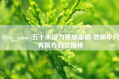 武汉五十米接力赛加油稿-他眼中只有前方的交接棒