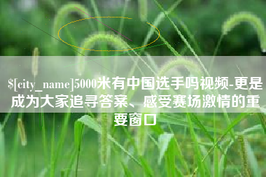 武汉5000米有中国选手吗视频-更是成为大家追寻答案、感受赛场激情的重要窗口