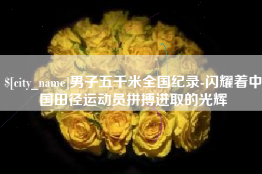 武汉男子五千米全国纪录-闪耀着中国田径运动员拼搏进取的光辉