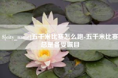 武汉五千米比赛怎么跑-五千米比赛总是备受瞩目