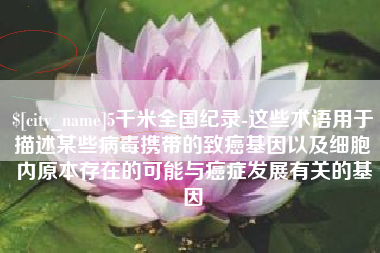 武汉5千米全国纪录-这些术语用于描述某些病毒携带的致癌基因以及细胞内原本存在的可能与癌症发展有关的基因