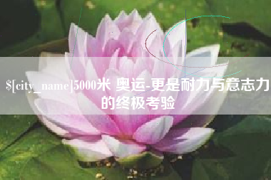 武汉5000米 奥运-更是耐力与意志力的终极考验