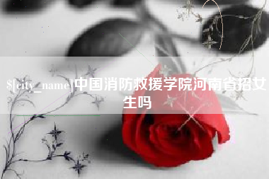 武汉中国消防救援学院河南省招女生吗