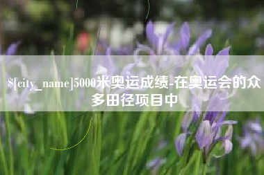 武汉5000米奥运成绩-在奥运会的众多田径项目中