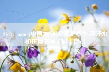 武汉中国5000米纪录是多少-用汗水和拼搏书写了属于自己