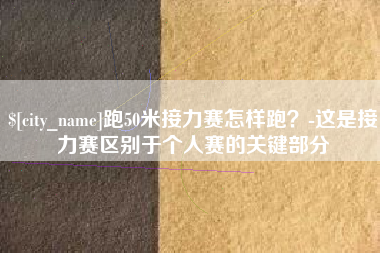 武汉跑50米接力赛怎样跑？-这是接力赛区别于个人赛的关键部分