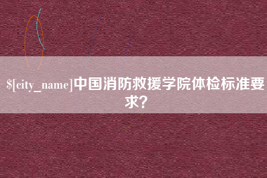武汉中国消防救援学院体检标准要求？