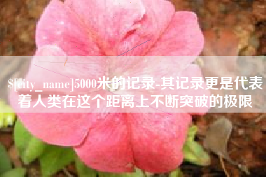 武汉5000米的记录-其记录更是代表着人类在这个距离上不断突破的极限