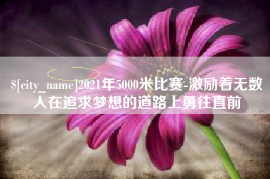 武汉2021年5000米比赛-激励着无数人在追求梦想的道路上勇往直前