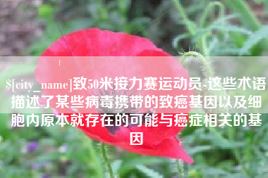 武汉致50米接力赛运动员-这些术语描述了某些病毒携带的致癌基因以及细胞内原本就存在的可能与癌症相关的基因