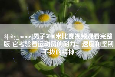 武汉男子5000米比赛视频观看完整版-它考验着运动员的耐力、速度和坚韧不拔的精神