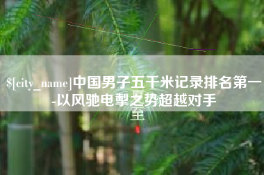 武汉中国男子五千米记录排名第一-以风驰电掣之势超越对手