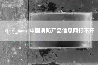 武汉中国消防产品信息网打不开