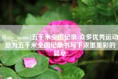 武汉五千米全国纪录-众多优秀运动员为五千米全国纪录书写下浓墨重彩的篇章
