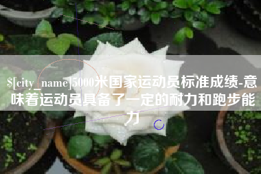 武汉5000米国家运动员标准成绩-意味着运动员具备了一定的耐力和跑步能力