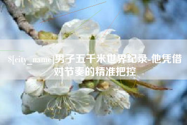 武汉男子五千米世界纪录-他凭借对节奏的精准把控