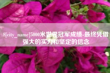 武汉5000米世界冠军成绩-最终凭借强大的实力和坚定的信念
