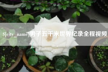 武汉男子五千米世界纪录全程视频