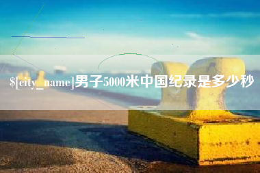 武汉男子5000米中国纪录是多少秒
