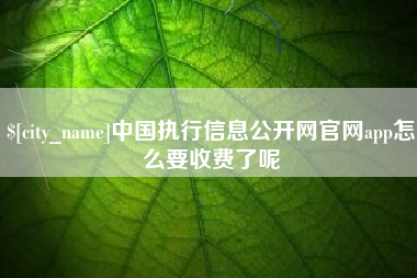 武汉中国执行信息公开网官网app怎么要收费了呢