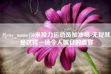 武汉50米接力运动员加油稿-无疑就是这样一场令人瞩目的盛宴