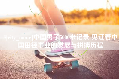 武汉中国男子5000米记录-见证着中国田径事业的发展与拼搏历程