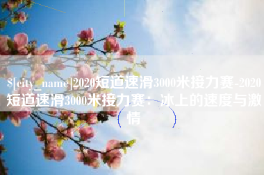 武汉2020短道速滑3000米接力赛-2020短道速滑3000米接力赛：冰上的速度与激情