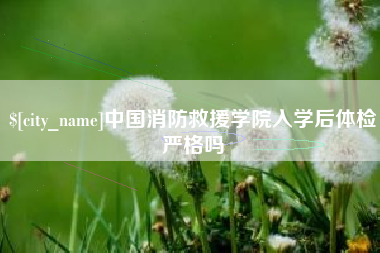 武汉中国消防救援学院入学后体检严格吗