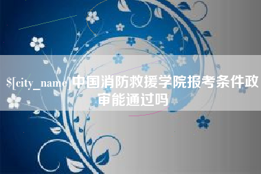 武汉中国消防救援学院报考条件政审能通过吗