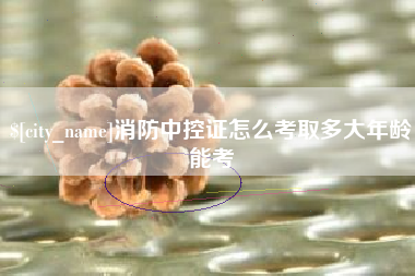 武汉消防中控证怎么考取多大年龄能考